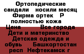 Ортопедические сандали,  носили месяц.  Фирма ортек.  Р 18, полностью кожа.  › Цена ­ 990 - Все города Дети и материнство » Детская одежда и обувь   . Башкортостан респ.,Нефтекамск г.